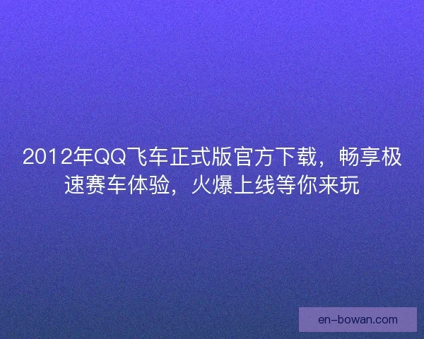 2012年QQ飞车正式版官方下载，畅享极速赛车体验，火爆上线等你来玩