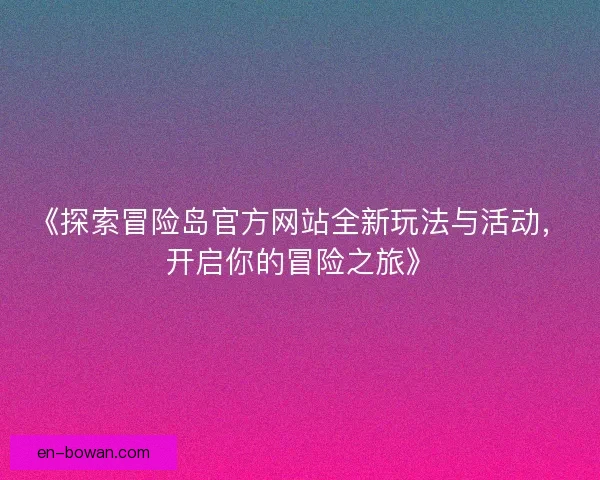 《探索冒险岛官方网站全新玩法与活动，开启你的冒险之旅》
