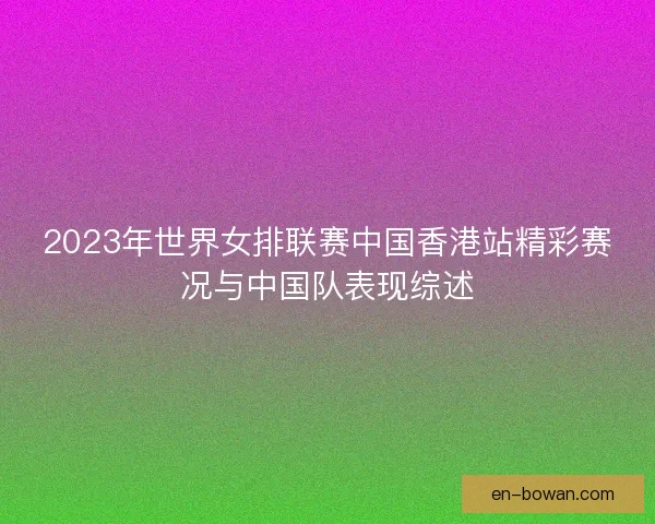 2023年世界女排联赛中国香港站精彩赛况与中国队表现综述